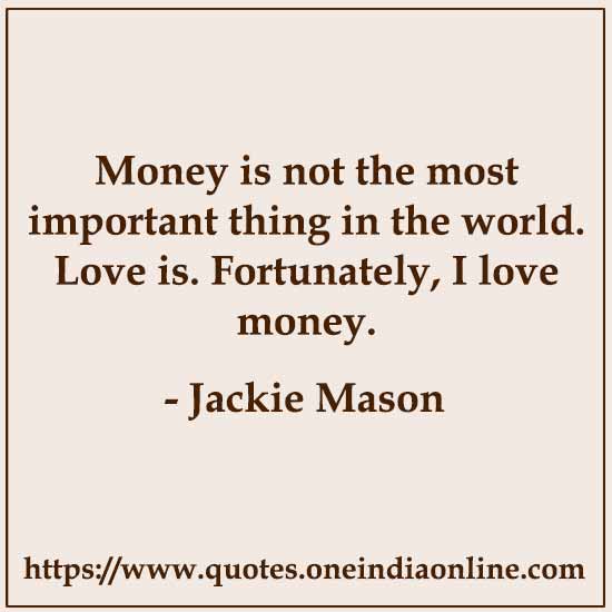Money is not the most important thing in the world. Love is. Fortunately, I love money.

- Jackie Mason